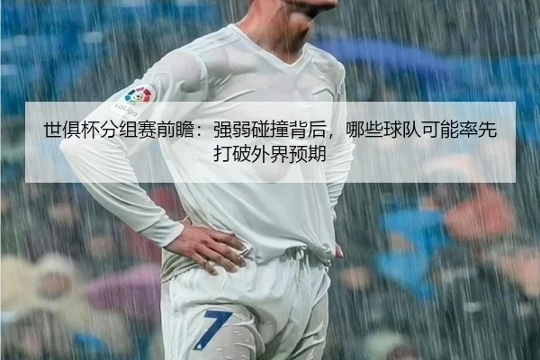 世俱杯分组赛前瞻：强弱碰撞背后，哪些球队可能率先打破外界预期